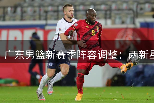 广东男篮新赛季阵容调整：两新星晋升一队 顶薪球员仅剩一人