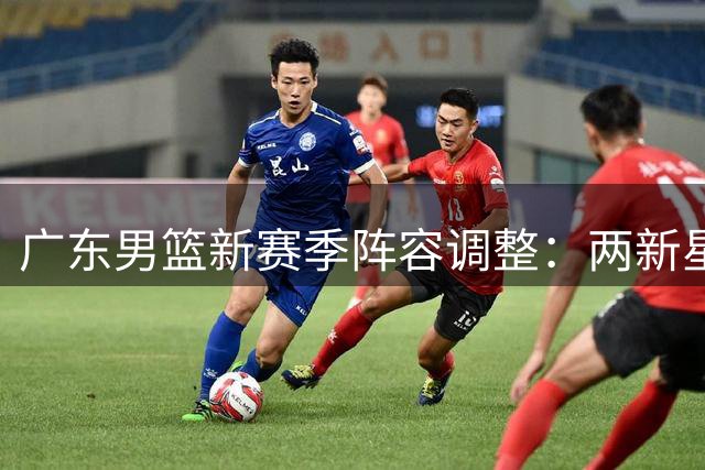 广东男篮新赛季阵容调整：两新星晋升一队 顶薪球员仅剩一人